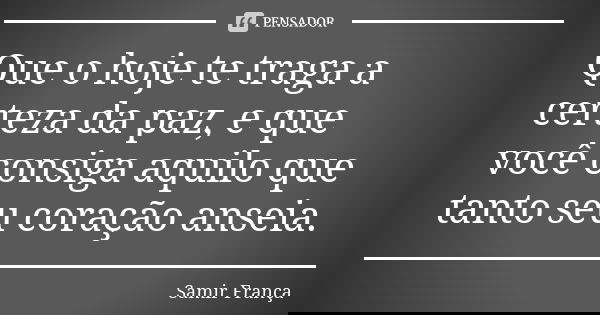 Que o hoje te traga a certeza da paz, e que você consiga aquilo que tanto seu coração anseia.... Frase de Samir França.