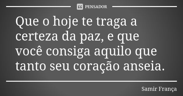 Que o hoje te traga a certeza da paz, e que você consiga aquilo que tanto seu coração anseia.... Frase de Samir França.