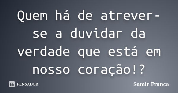 Quem há de atrever-se a duvidar da verdade que está em nosso coração!?... Frase de Samir França.