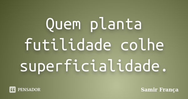 Quem planta futilidade colhe superficialidade.... Frase de Samir França.