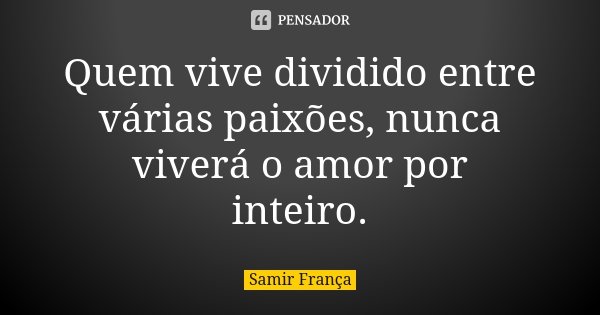 Quem vive dividido entre várias paixões, nunca viverá o amor por inteiro.... Frase de Samir França.