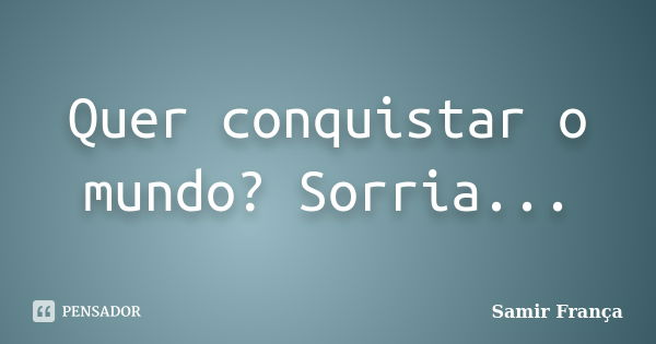 Quer conquistar o mundo? Sorria...... Frase de Samir França.