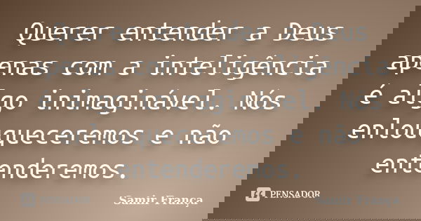 Querer entender a Deus apenas com a inteligência é algo inimaginável. Nós enlouqueceremos e não entenderemos.... Frase de Samir França.