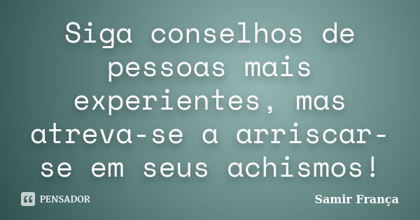 Siga conselhos de pessoas mais experientes, mas atreva-se a arriscar-se em seus achismos!... Frase de Samir França.