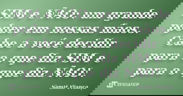 SIM e NÃO: um grande poder em nossas mãos. Cabe a você decidir para o que diz SIM e para o que diz NÃO!... Frase de Samir França.