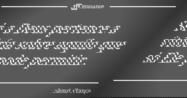 Só a Deus pertence a vitória sobre aquilo que só Ele pode permitir.... Frase de Samir França.