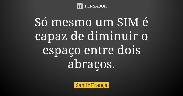 Só mesmo um SIM é capaz de diminuir o espaço entre dois abraços.... Frase de Samir França.