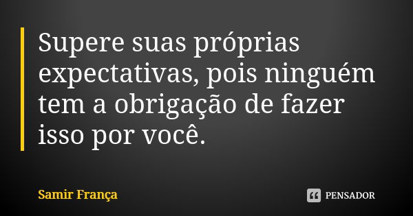 Supere suas próprias expectativas, pois ninguém tem a obrigação de fazer isso por você.... Frase de Samir França.