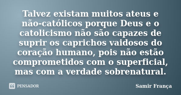 Talvez existam muitos ateus e não-católicos porque Deus e o catolicismo não são capazes de suprir os caprichos vaidosos do coração humano, pois não estão compro... Frase de Samir França.