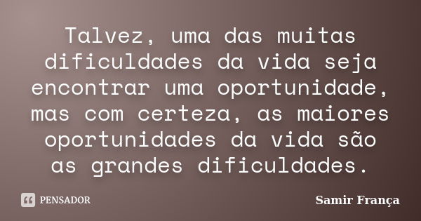 Talvez, uma das muitas dificuldades da vida seja encontrar uma oportunidade, mas com certeza, as maiores oportunidades da vida são as grandes dificuldades.... Frase de Samir França.