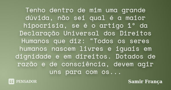 Tenho dentro de mim uma grande dúvida, não sei qual é a maior hipocrisia, se é o artigo 1º da Declaração Universal dos Direitos Humanos que diz: "Todos os ... Frase de Samir França.