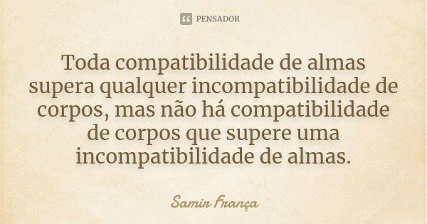 Toda compatibilidade de almas supera qualquer incompatibilidade de corpos, mas não há compatibilidade de corpos que supere uma incompatibilidade de almas.... Frase de Samir França.