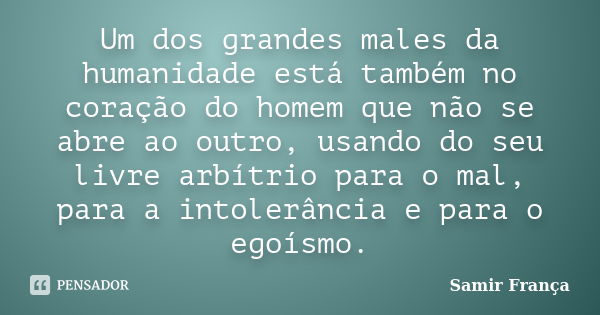 Um dos grandes males da humanidade está também no coração do homem que não se abre ao outro, usando do seu livre arbítrio para o mal, para a intolerância e para... Frase de Samir França.