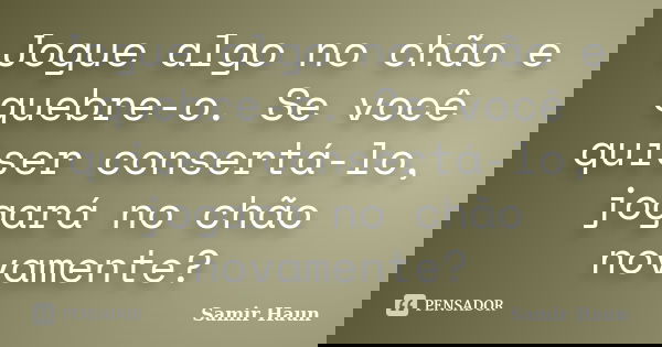 Jogue algo no chão e quebre-o. Se você quiser consertá-lo, jogará no chão novamente?... Frase de Samir Haun.