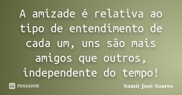 A amizade é relativa ao tipo de entendimento de cada um, uns são mais amigos que outros, independente do tempo!... Frase de Samir José Soares.