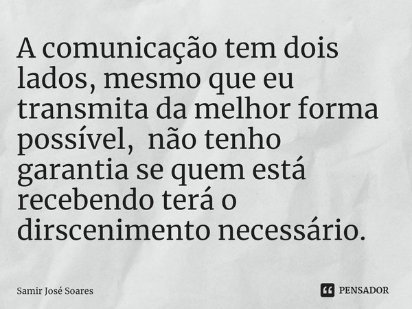 ⁠A comunicação tem dois lados, mesmo que eu transmita da melhor forma possível, não tenho garantia se quem está recebendo terá o dirscenimento necessário.... Frase de Samir José Soares.