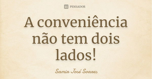 A conveniência não tem dois lados!... Frase de Samir José Soares.