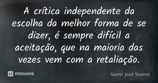 A crítica independente da escolha da melhor forma de se dizer, é sempre difícil a aceitação, que na maioria das vezes vem com a retaliação.... Frase de Samir José Soares.