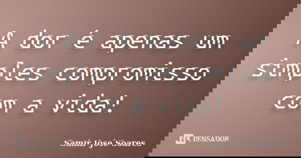 A dor é apenas um simples compromisso com a vida!... Frase de Samir José Soares.