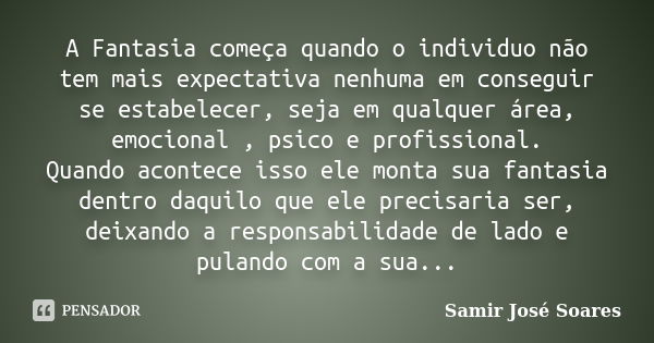 A Fantasia começa quando o individuo não tem mais expectativa nenhuma em conseguir se estabelecer, seja em qualquer área, emocional , psico e profissional. Quan... Frase de Samir José Soares.