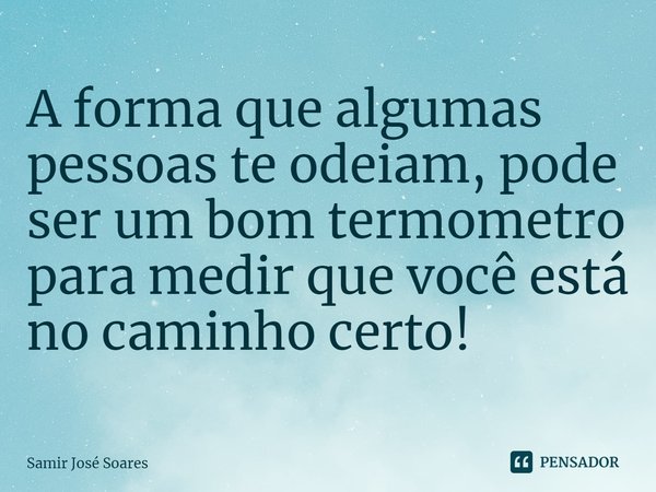 ⁠⁠A forma que algumas pessoas te odeiam, pode ser um bom termometro para medir que você está no caminho certo!... Frase de Samir José Soares.
