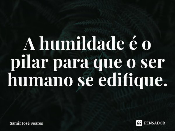 ⁠A humildade é o pilar para que o ser humano se edifique.... Frase de Samir José Soares.