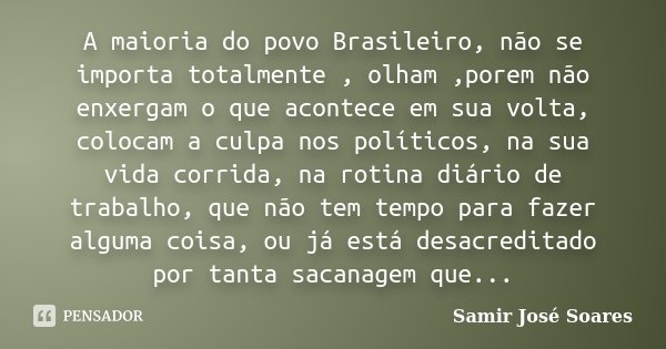 A maioria do povo Brasileiro, não se importa totalmente , olham ,porem não enxergam o que acontece em sua volta, colocam a culpa nos políticos, na sua vida corr... Frase de Samir José Soares.