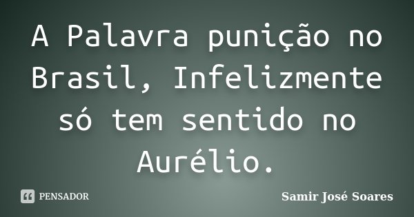 A Palavra punição no Brasil, Infelizmente só tem sentido no Aurélio.... Frase de Samir José Soares.