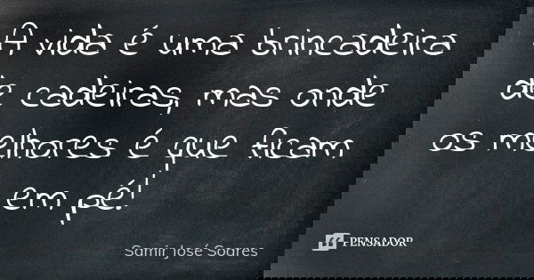 A vida é uma brincadeira de cadeiras, mas onde os melhores é que ficam em pé!... Frase de Samir José Soares.