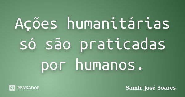 Ações humanitárias só são praticadas por humanos.... Frase de Samir José Soares.