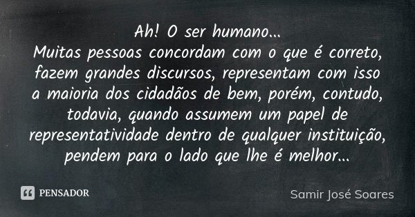 Ah! O ser humano... Muitas pessoas concordam com o que é correto, fazem grandes discursos, representam com isso a maioria dos cidadãos de bem, porém, contudo, t... Frase de Samir José Soares.