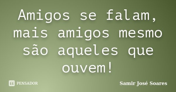 Amigos se falam, mais amigos mesmo são aqueles que ouvem!... Frase de Samir José Soares.