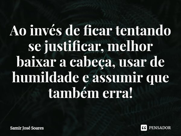 ⁠Ao invés de ficar tentando se justificar, melhor baixar a cabeça, usar de humildade e assumir que também erra!... Frase de Samir José Soares.
