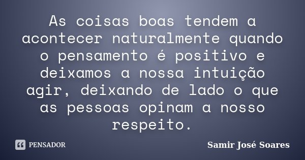 As coisas boas tendem a acontecer naturalmente quando o pensamento é positivo e deixamos a nossa intuição agir, deixando de lado o que as pessoas opinam a nosso... Frase de Samir José Soares.