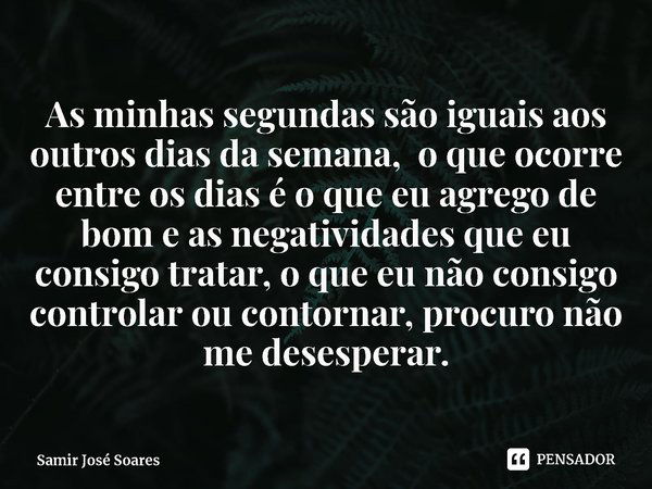 ⁠As minhas segundas são iguais aos outros dias da semana, o que ocorre entre os dias é o que eu agrego de bom e as negatividades que eu consigo tratar, o que eu... Frase de Samir José Soares.