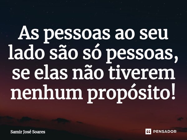 ⁠As pessoas ao seu lado são só pessoas, se elas não tiverem nenhum propósito!... Frase de Samir José Soares.