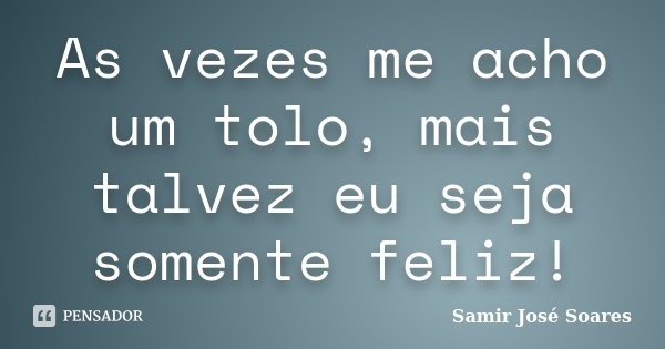 As vezes me acho um tolo, mais talvez eu seja somente feliz!... Frase de Samir José Soares.