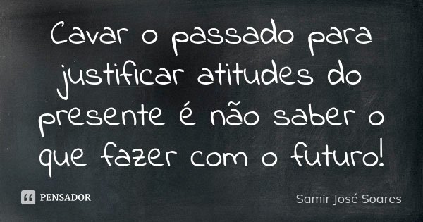 Cavar o passado para justificar atitudes do presente é não saber o que fazer com o futuro!... Frase de Samir José Soares.