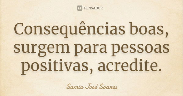 Consequências boas, surgem para pessoas positivas, acredite.... Frase de Samir José Soares.