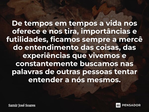 De tempos em tempos a vida nos oferece e nos tira, importâncias e futilidades, ficamos sempre a mercê do entendimento das coisas, das experiências que vivemos ... Frase de Samir José Soares.