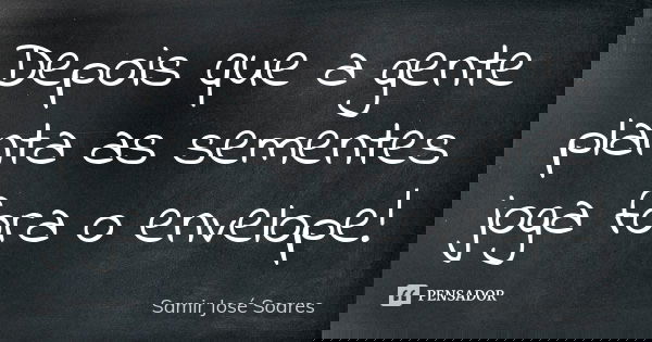 Depois que a gente planta as sementes joga fora o envelope!... Frase de Samir José Soares.