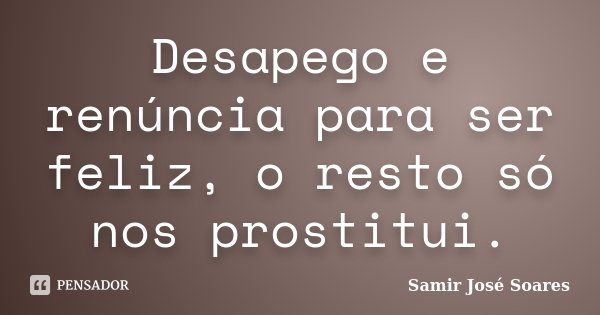 Desapego e renúncia para ser feliz, o resto só nos prostitui.... Frase de Samir José Soares.