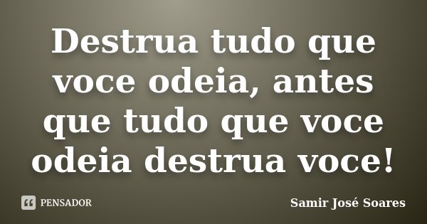 Destrua tudo que voce odeia, antes que tudo que voce odeia destrua voce!... Frase de Samir José Soares.