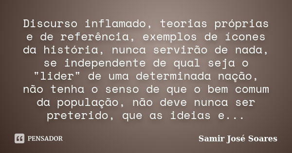 Discurso inflamado, teorias próprias e de referência, exemplos de ícones da história, nunca servirão de nada, se independente de qual seja o "lider" d... Frase de Samir José Soares.