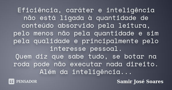 Eficiência, caráter e inteligência não está ligada à quantidade de conteúdo absorvido pela leitura, pelo menos não pela quantidade e sim pela qualidade e princi... Frase de Samir José Soares.