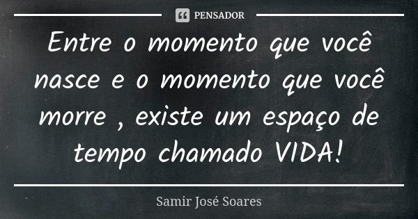 Entre o momento que você nasce e o momento que você morre , existe um espaço de tempo chamado VIDA!... Frase de Samir José Soares.