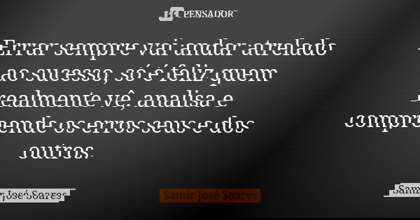 Errar sempre vai andar atrelado ao sucesso, só é feliz quem realmente vê, analisa e compreende os erros seus e dos outros.... Frase de Samir José Soares.