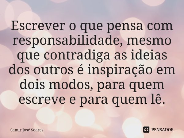 ⁠Escrever o que pensa com responsabilidade, mesmo que contradiga as ideias dos outros é inspiração em dois modos, para quem escreve e para quem lê.... Frase de Samir José Soares.