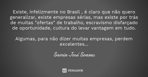 Existe, infelizmente no Brasil , é claro que não quero generalizar, existe empresas sérias, mas existe por trás de muitas "ofertas" de trabalho, escra... Frase de Samir José Soares.