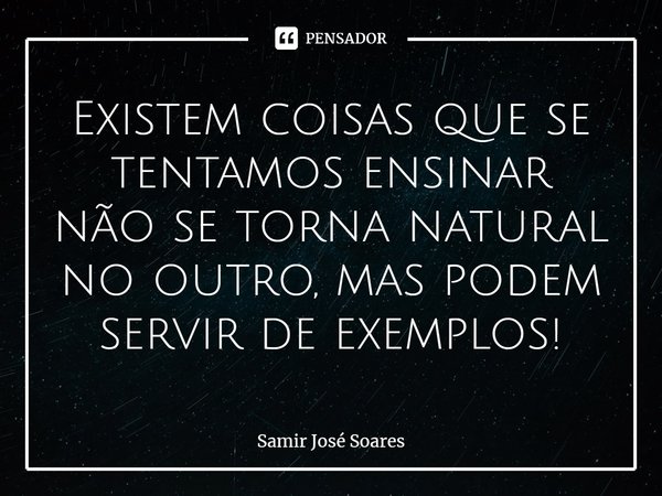 ⁠Existem coisas que se tentamos ensinar não se torna natural no outro, mas podem servir de exemplos!... Frase de Samir José Soares.